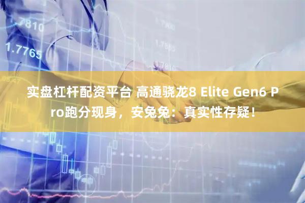 实盘杠杆配资平台 高通骁龙8 Elite Gen6 Pro跑分现身，安兔兔：真实性存疑！